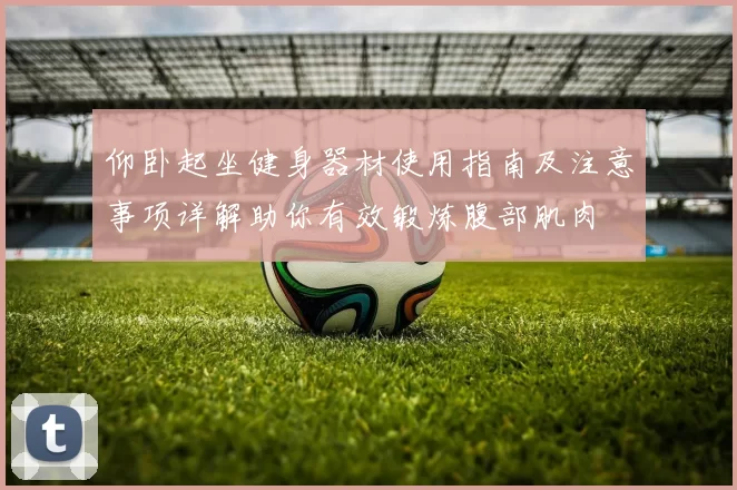 仰卧起坐健身器材使用指南及注意事项详解助你有效锻炼腹部肌肉