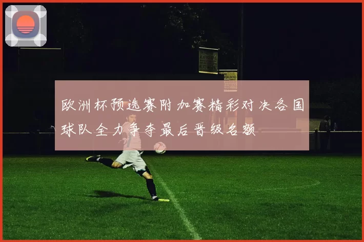 欧洲杯预选赛附加赛精彩对决各国球队全力争夺最后晋级名额