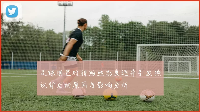 足球明星对待粉丝态度迥异引发热议背后的原因与影响分析
