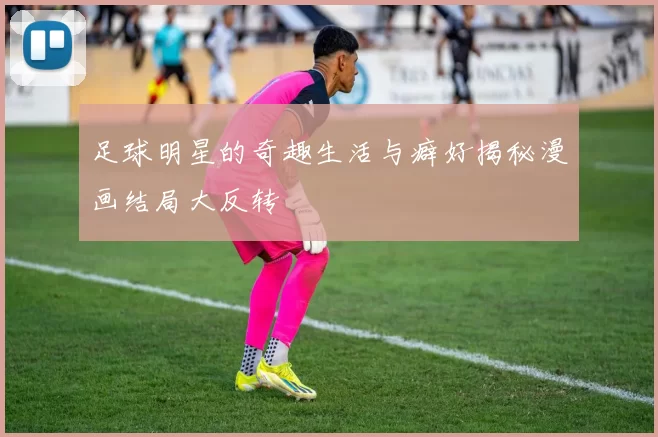 足球明星的奇趣生活与癖好揭秘漫画结局大反转
