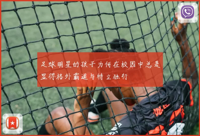足球明星的孩子为何在校园中总是显得格外霸道与特立独行