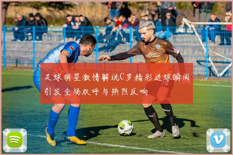 足球明星激情解说C罗精彩进球瞬间引发全场欢呼与热烈反响