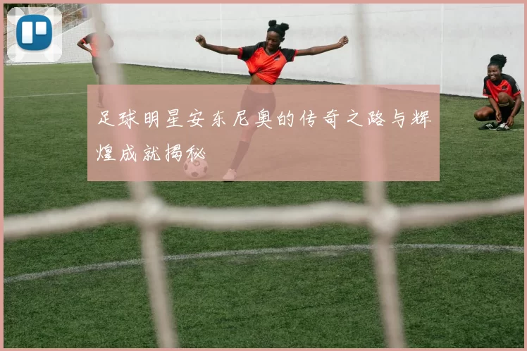 足球明星安东尼奥的传奇之路与辉煌成就揭秘